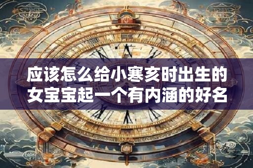 应该怎么给小寒亥时出生的女宝宝起一个有内涵的好名字