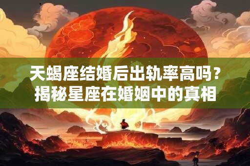 天蝎座结婚后出轨率高吗？揭秘星座在婚姻中的真相