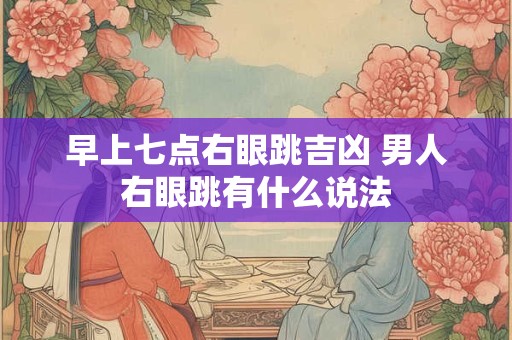 早上七点右眼跳吉凶 男人右眼跳有什么说法
