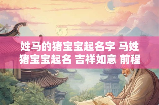 姓马的猪宝宝起名字 马姓猪宝宝起名 吉祥如意 前程似锦！