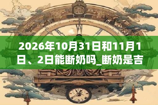 2026年10月31日和11月1日、2日能断奶吗_断奶是吉日吗