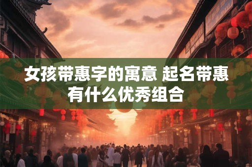 女孩带惠字的寓意 起名带惠有什么优秀组合