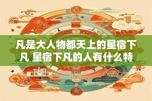凡是大人物都天上的星宿下凡 星宿下凡的人有什么特点