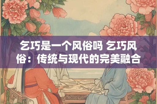 乞巧是一个风俗吗 乞巧风俗：传统与现代的完美融合