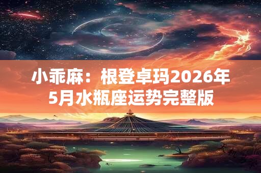 小乖麻：根登卓玛2026年5月水瓶座运势完整版