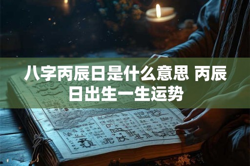 八字丙辰日是什么意思 丙辰日出生一生运势
