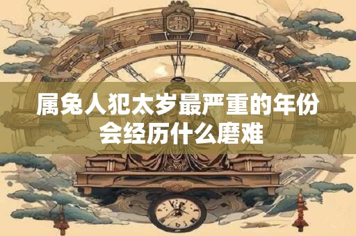 属兔人犯太岁最严重的年份 会经历什么磨难