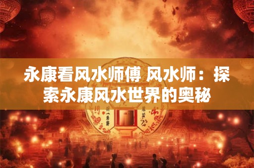 永康看风水师傅 风水师：探索永康风水世界的奥秘