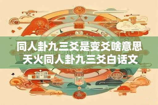 同人卦九三爻是变爻啥意思 天火同人卦九三爻白话文解释