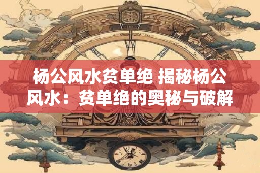 杨公风水贫单绝 揭秘杨公风水：贫单绝的奥秘与破解之道