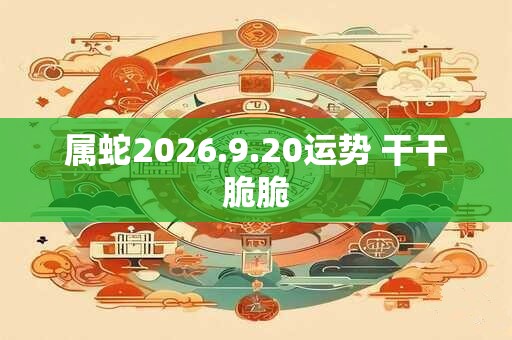 属蛇2026.9.20运势 干干脆脆 属蛇2026.9.20运势 干干脆脆