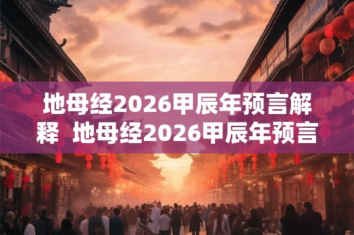 地母经2026甲辰年预言解释  地母经2026甲辰年预言解释