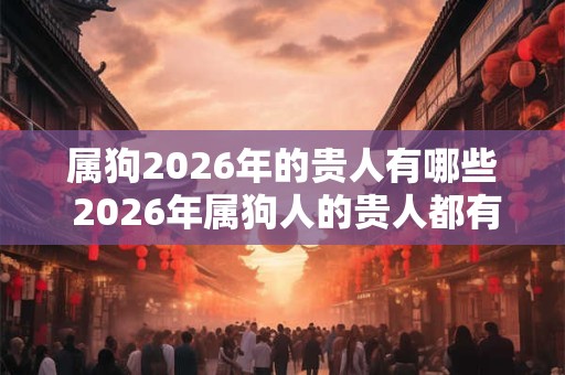 属狗2026年的贵人有哪些 2026年属狗人的贵人都有谁