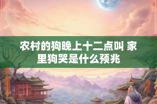 农村的狗晚上十二点叫 家里狗哭是什么预兆