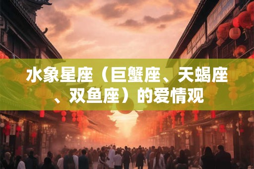 水象星座（巨蟹座、天蝎座、双鱼座）的爱情观