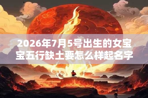 2026年7月5号出生的女宝宝五行缺土要怎么样起名字