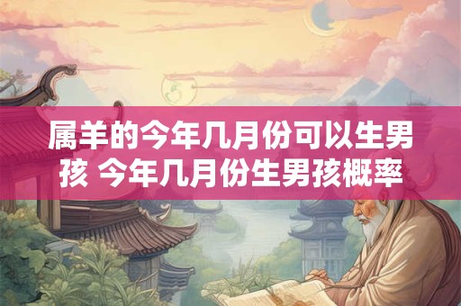 属羊的今年几月份可以生男孩 今年几月份生男孩概率大