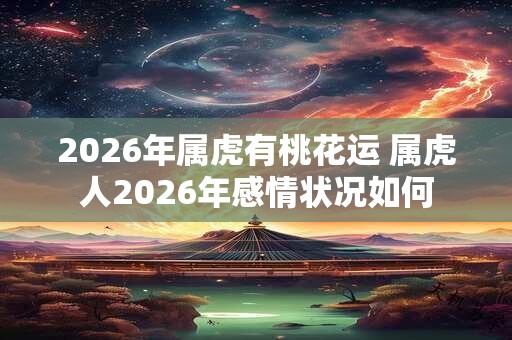 2026年属虎有桃花运 属虎人2026年感情状况如何