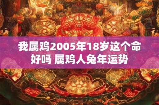 我属鸡2005年18岁这个命好吗 属鸡人兔年运势