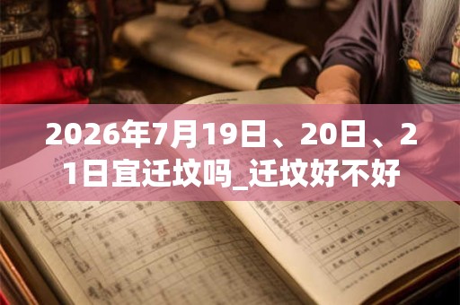 2026年7月19日、20日、21日宜迁坟吗_迁坟好不好