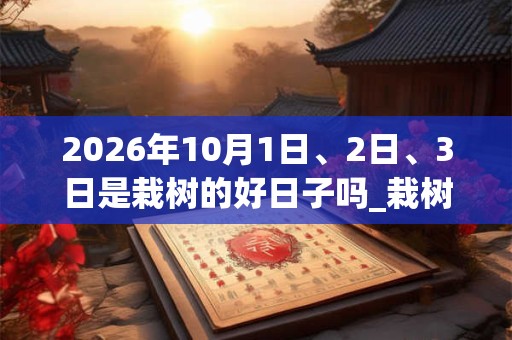 2026年10月1日、2日、3日是栽树的好日子吗_栽树可以吗