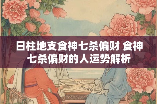 日柱地支食神七杀偏财 食神七杀偏财的人运势解析