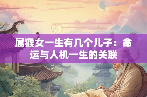 属猴女一生有几个儿子：命运与人机一生的关联