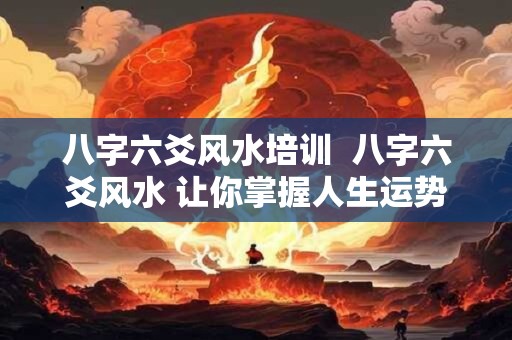 八字六爻风水培训  八字六爻风水 让你掌握人生运势！