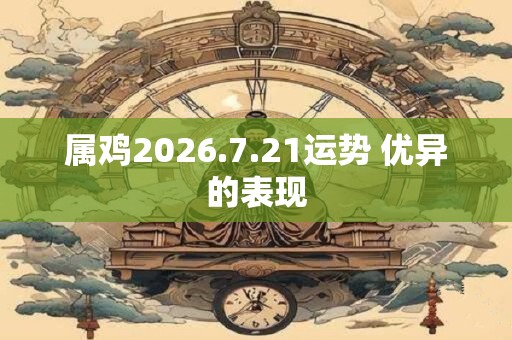 属鸡2026.7.21运势 优异的表现