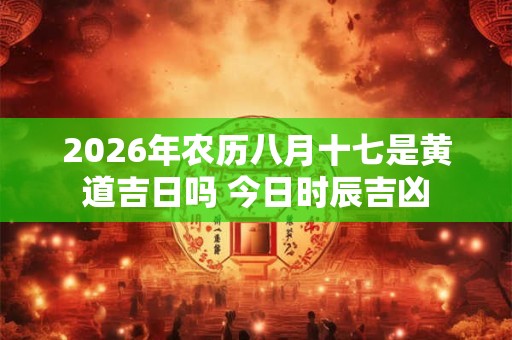 2026年农历八月十七是黄道吉日吗 今日时辰吉凶