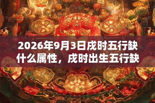 2026年9月3日戌时五行缺什么属性，戌时出生五行缺什么