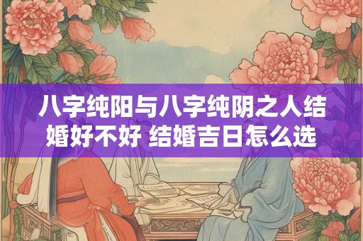 八字纯阳与八字纯阴之人结婚好不好 结婚吉日怎么选