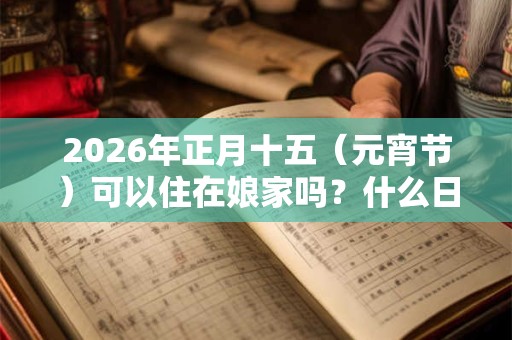 2026年正月十五（元宵节）可以住在娘家吗？什么日子不能回娘家？