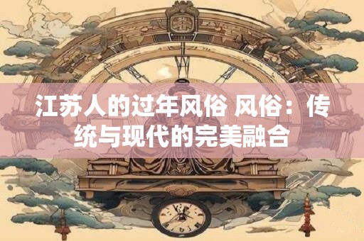 江苏人的过年风俗 风俗：传统与现代的完美融合