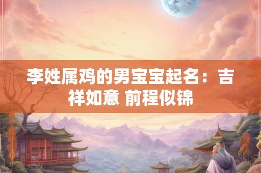 李姓属鸡的男宝宝起名：吉祥如意 前程似锦