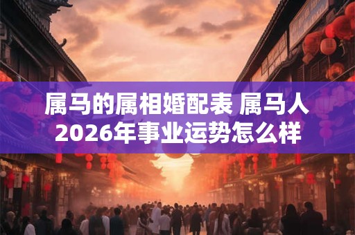 属马的属相婚配表 属马人2026年事业运势怎么样