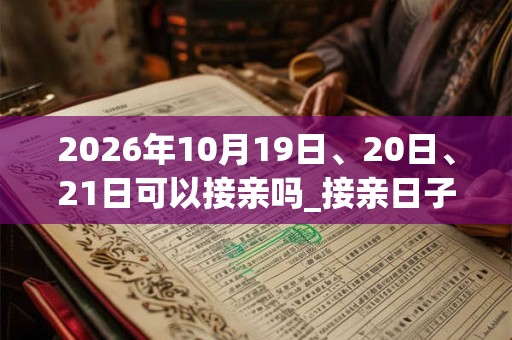 2026年10月19日、20日、21日可以接亲吗_接亲日子好吗 2026年10月19日、20日、21日可以接亲吗_接亲日子好吗