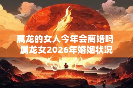 属龙的女人今年会离婚吗 属龙女2026年婚姻状况