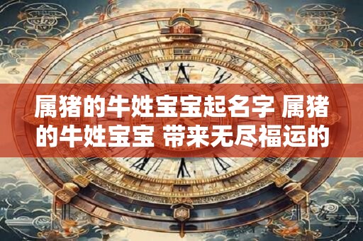 属猪的牛姓宝宝起名字 属猪的牛姓宝宝 带来无尽福运的名字