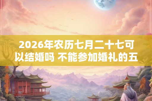 2026年农历七月二十七可以结婚吗 不能参加婚礼的五类人