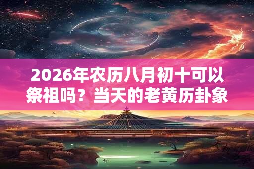2026年农历八月初十可以祭祖吗？当天的老黄历卦象好吗？