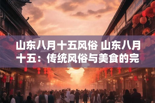 山东八月十五风俗 山东八月十五：传统风俗与美食的完美融合