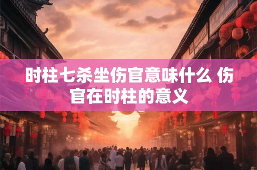 时柱七杀坐伤官意味什么 伤官在时柱的意义