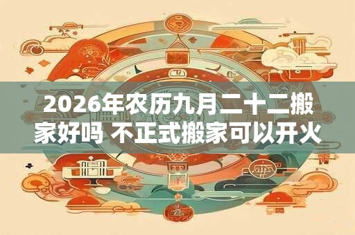2026年农历九月二十二搬家好吗 不正式搬家可以开火吗