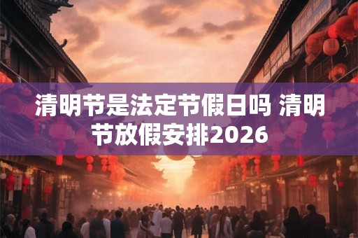 清明节是法定节假日吗 清明节放假安排2026