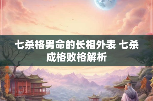 七杀格男命的长相外表 七杀成格败格解析