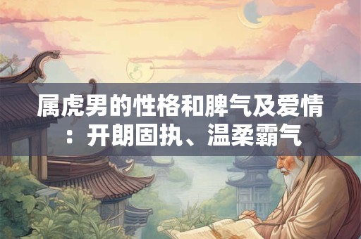 属虎男的性格和脾气及爱情：开朗固执、温柔霸气