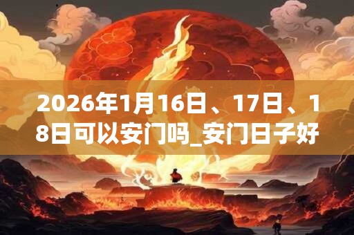 2026年1月16日、17日、18日可以安门吗_安门日子好吗