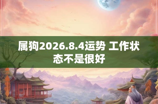 属狗2026.8.4运势 工作状态不是很好