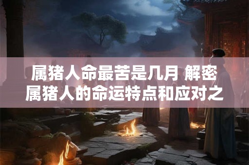 属猪人命最苦是几月 解密属猪人的命运特点和应对之道